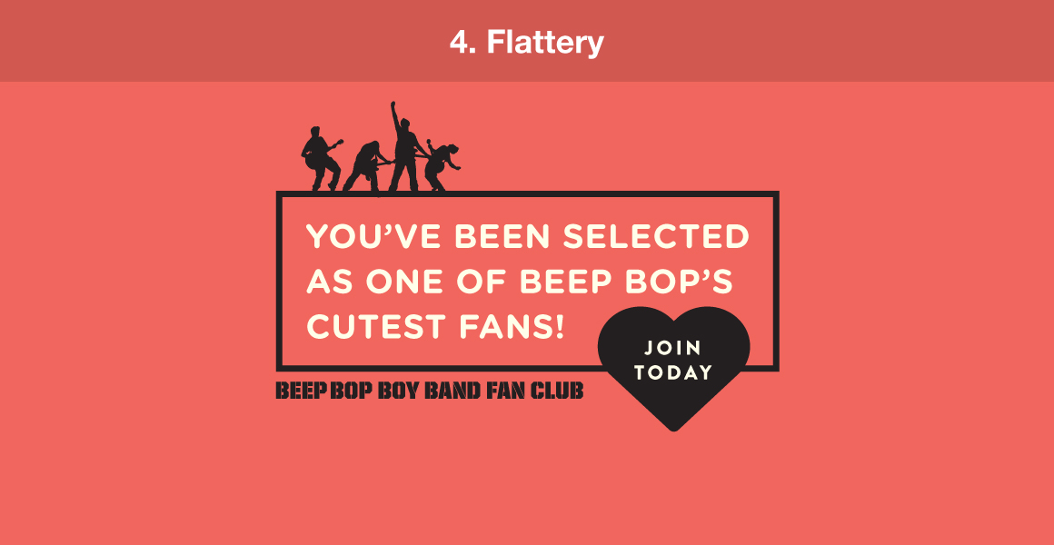 4. Flattery. Example: "You've been selected as one of Beep Bop's cutest fans. Join Beep Bop Boy Band fan club today!"